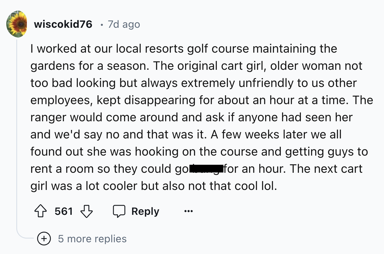 screenshot - wiscokid76 7d ago I worked at our local resorts golf course maintaining the gardens for a season. The original cart girl, older woman not too bad looking but always extremely unfriendly to us other employees, kept disappearing for about an ho